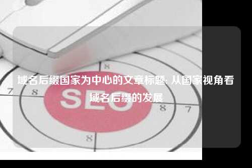 域名后缀国家为中心的文章标题: 从国家视角看域名后缀的发展