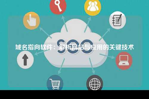 域名指向软件：解析网站与应用的关键技术