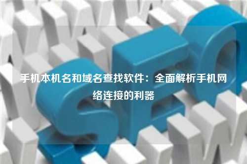 手机本机名和域名查找软件：全面解析手机网络连接的利器