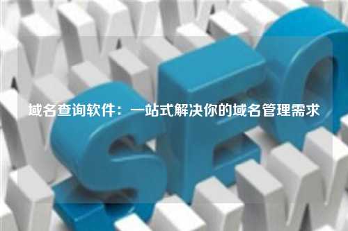 域名查询软件：一站式解决你的域名管理需求